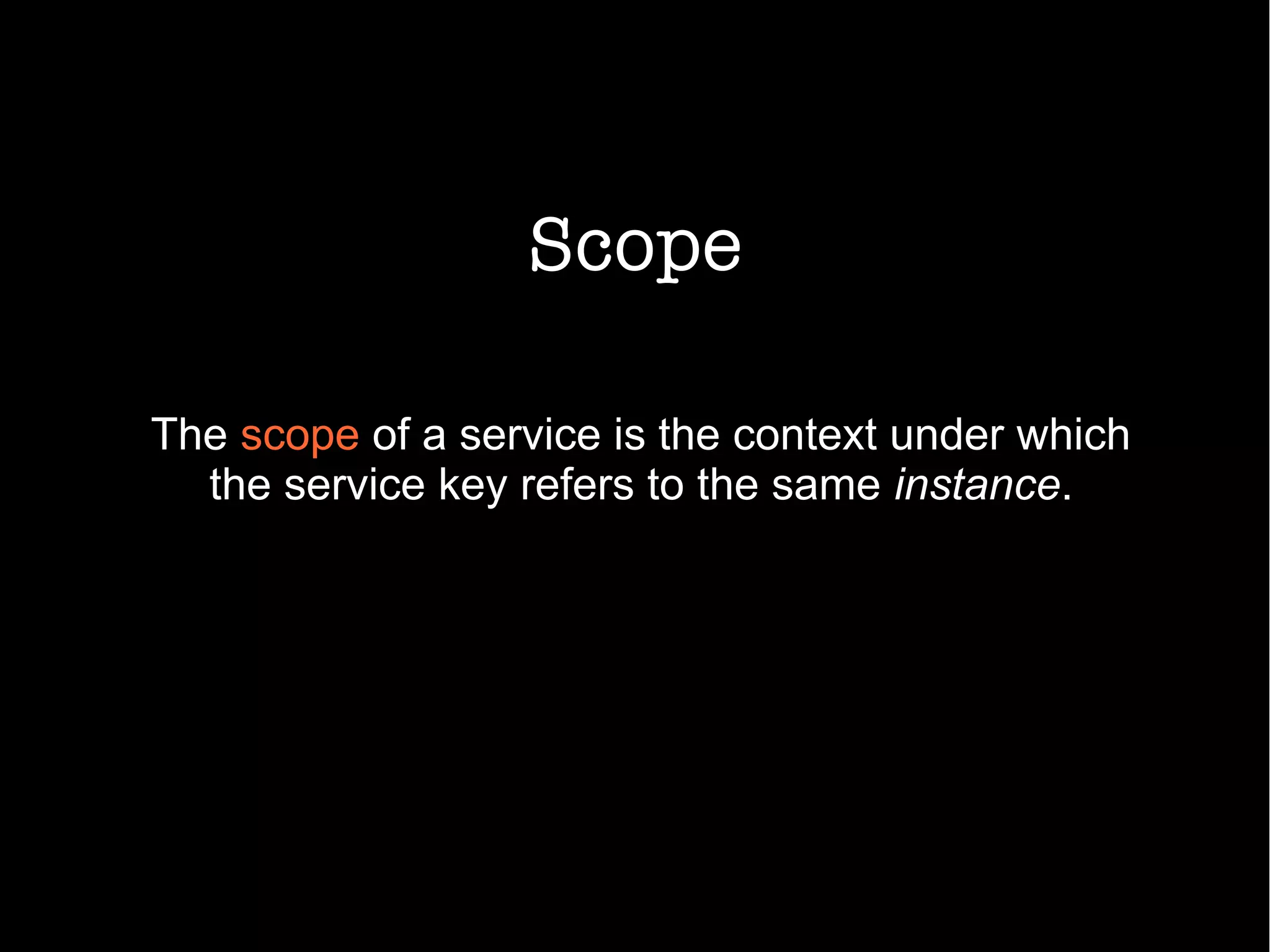 Scope
The scope of a service is the context under which
the service key refers to the same instance.
 