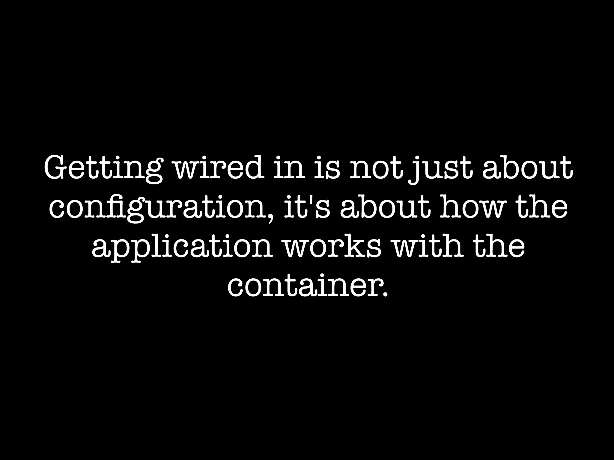 Getting wired in is not just about
configuration, it's about how the
application works with the
container.
 