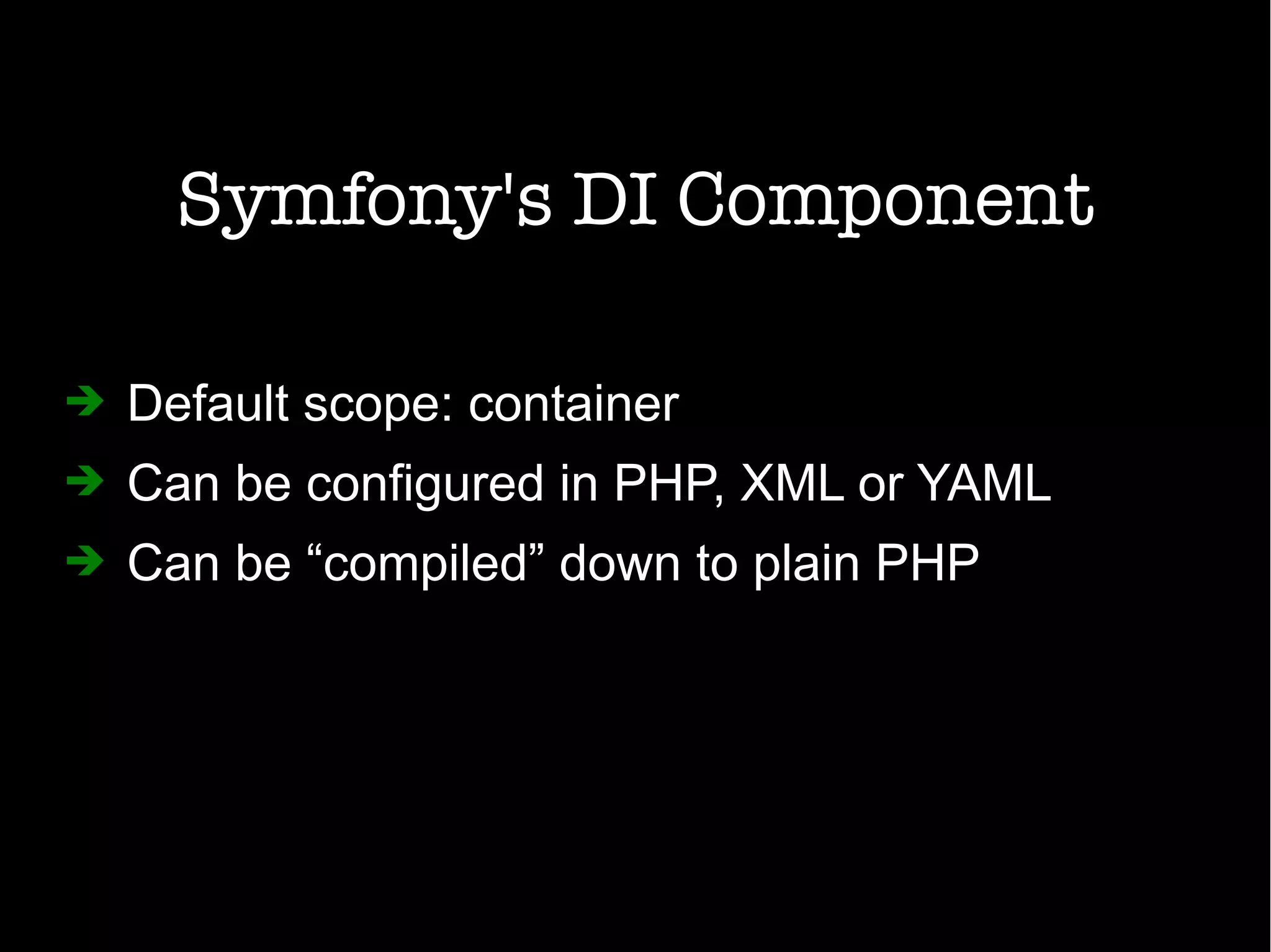 Symfony's DI Component
➔ Default scope: container
➔ Can be configured in PHP, XML or YAML
➔ Can be “compiled” down to plain PHP
 