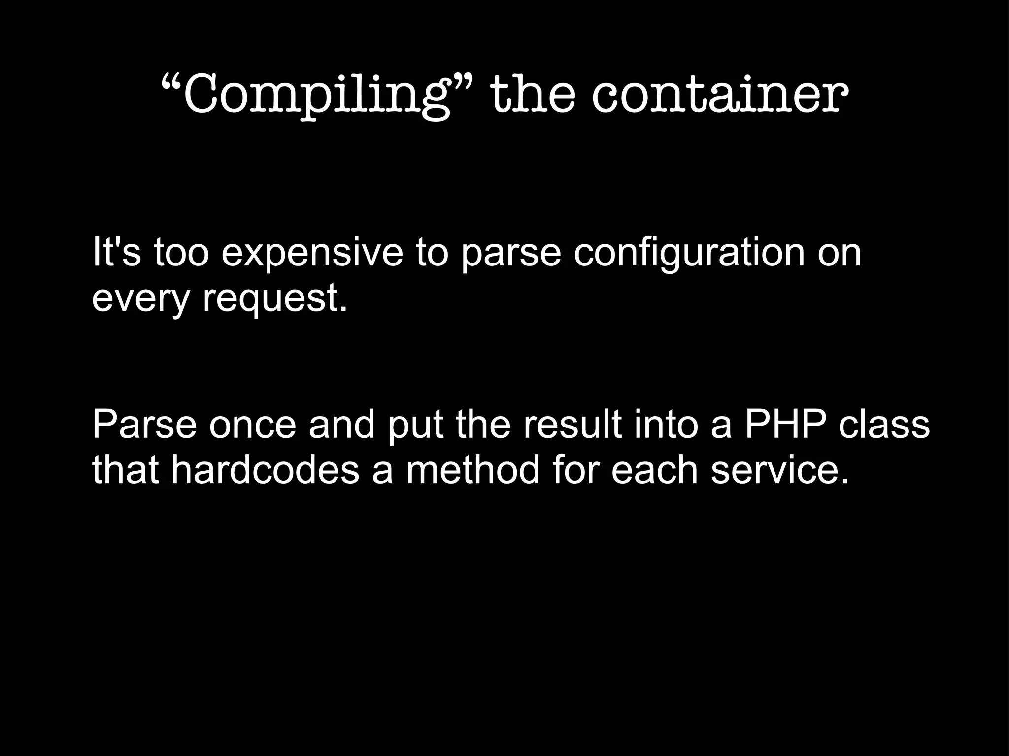 “Compiling” the container
It's too expensive to parse configuration on
every request.
Parse once and put the result into a PHP class
that hardcodes a method for each service.
 