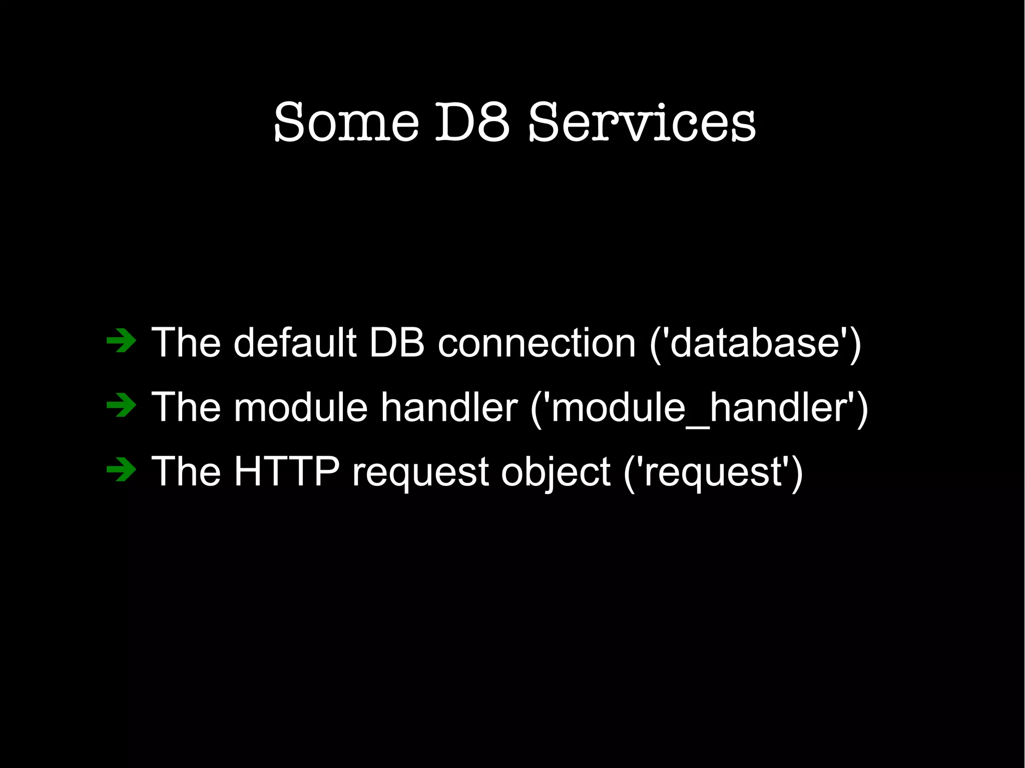 Some D8 Services
➔ The default DB connection ('database')
➔ The module handler ('module_handler')
➔ The HTTP request object ('request')
 