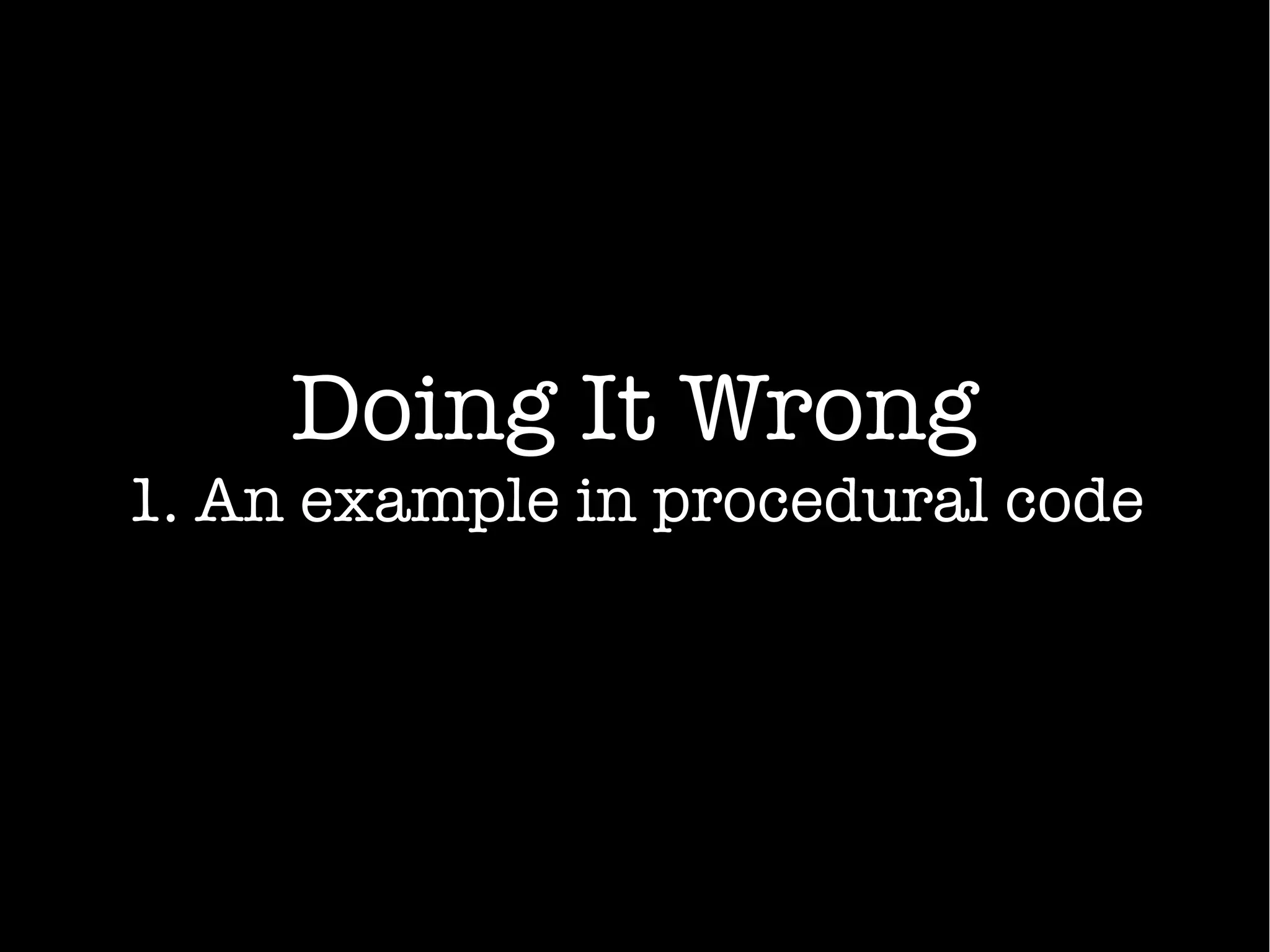 Doing It Wrong
1. An example in procedural code
 