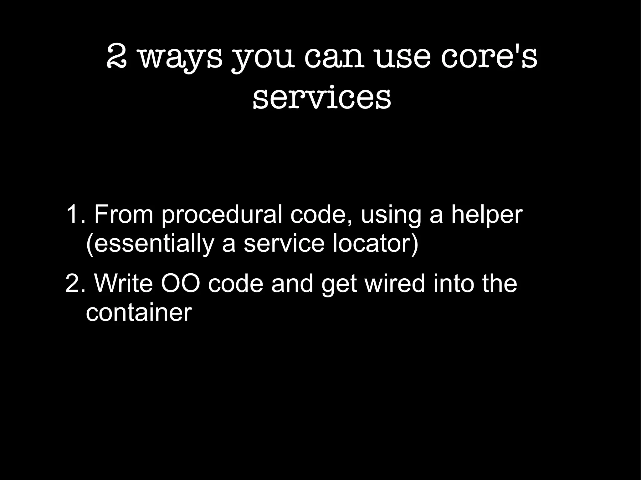 2 ways you can use core's
services
1. From procedural code, using a helper
(essentially a service locator)
2. Write OO code and get wired into the
container
 