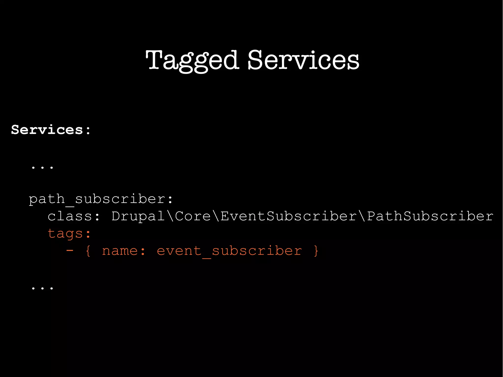 Services:
...
path_subscriber:
class: DrupalCoreEventSubscriberPathSubscriber
tags:
- { name: event_subscriber }
...
Tagged Services
 