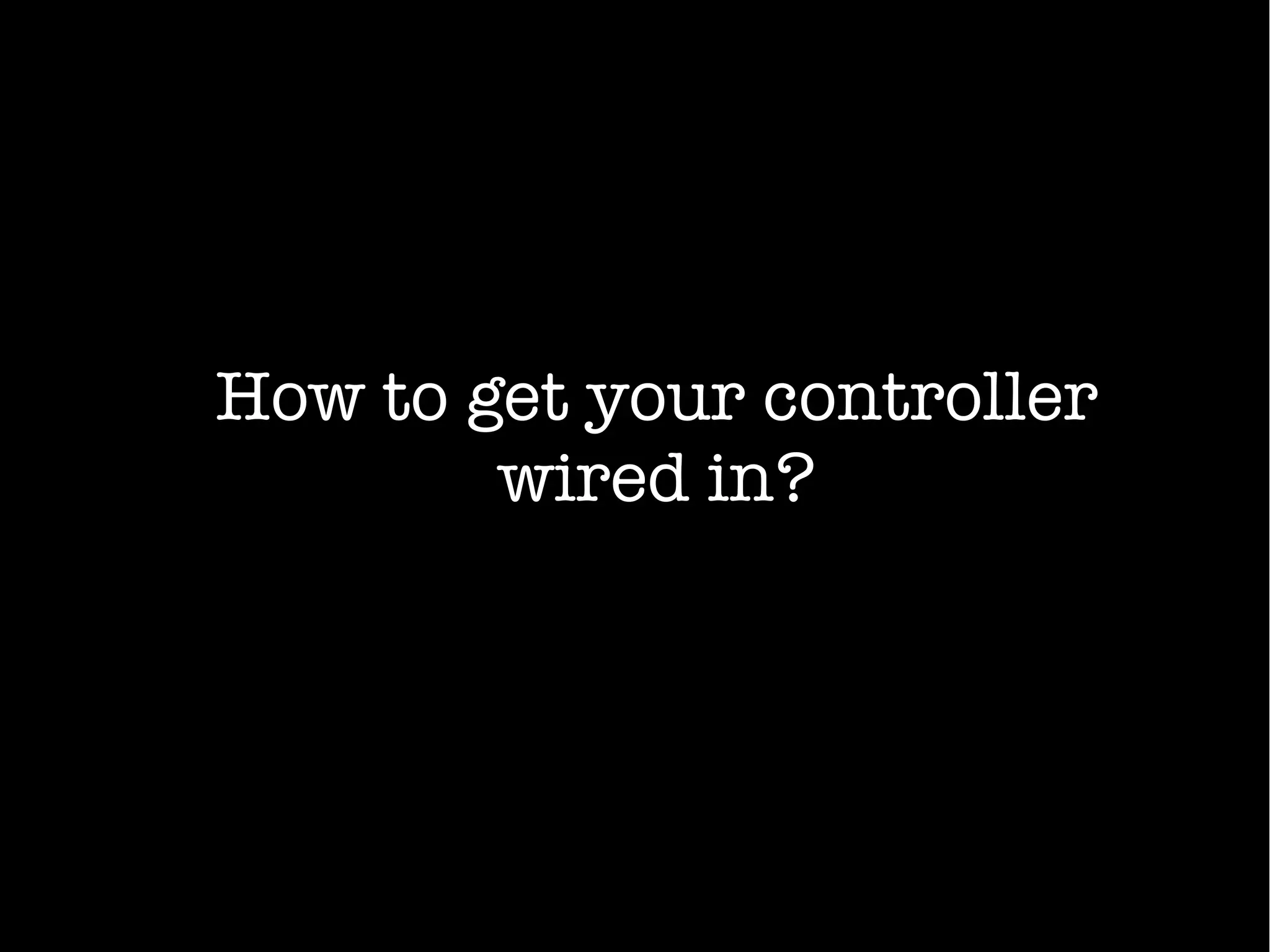 How to get your controller
wired in?
 