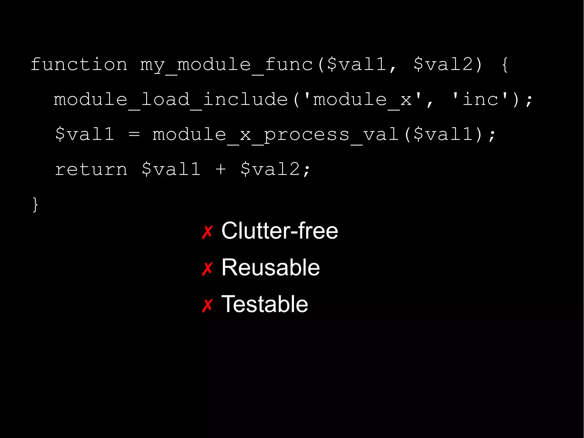 function my_module_func($val1, $val2) {
module_load_include('module_x', 'inc');
$val1 = module_x_process_val($val1);
return $val1 + $val2;
}
✗ Clutter-free
✗ Reusable
✗ Testable
 