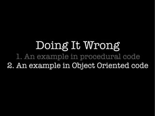 Doing It Wrong
1. An example in procedural code
2. An example in Object Oriented code
 