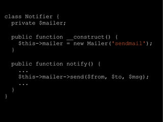 class Notifier {
private $mailer;
public function __construct() {
$this->mailer = new Mailer('sendmail');
}
public function notify() {
...
$this->mailer->send($from, $to, $msg);
...
}
}
 