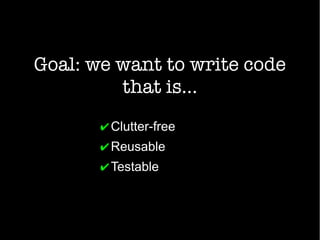 Goal: we want to write code
that is...
✔Clutter-free
✔Reusable
✔Testable
 