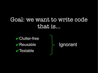 Goal: we want to write code
that is...
✔Clutter-free
✔Reusable
✔Testable
Ignorant
 