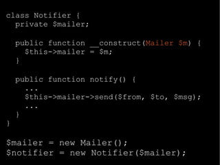 class Notifier {
private $mailer;
public function __construct(Mailer $m) {
$this->mailer = $m;
}
public function notify() {
...
$this->mailer->send($from, $to, $msg);
...
}
}
$mailer = new Mailer();
$notifier = new Notifier($mailer);
 