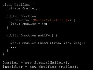 class Notifier {
private $mailer;
public function
__construct(MailerInterface $m) {
$this->mailer = $m;
}
public function notify() {
...
$this->mailer->send($from, $to, $msg);
...
}
}
$mailer = new SpecialMailer();
$notifier = new Notifier($mailer);
 