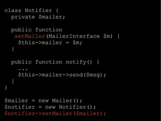 class Notifier {
private $mailer;
public function
setMailer(MailerInterface $m) {
$this->mailer = $m;
}
public function notify() {
...
$this->mailer->send($msg);
}
}
$mailer = new Mailer();
$notifier = new Notifier();
$notifier->setMailer($mailer);
 