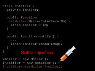 class Notifier {
private $mailer;
public function
setMailer(MailerInterface $m) {
$this->mailer = $m;
}
public function notify() {
...
$this->mailer->send($msg);
}
}
$mailer = new Mailer();
$notifier = new Notifier();
$notifier->setMailer($mailer);
Setter Injection
 