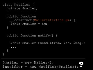 class Notifier {
private $mailer;
public function
__construct(MailerInterface $m) {
$this->mailer = $m;
}
public function notify() {
...
$this->mailer->send($from, $to, $msg);
...
}
}
$mailer = new Mailer();
$notifier = new Notifier($mailer);?
 