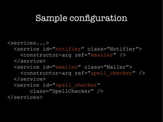 Sample configuration
<services...>
<service id=”notifier” class=”Notifier”>
<constructor-arg ref=”emailer” />
</service>
<service id=”emailer” class=”Mailer”>
<constructor-arg ref=”spell_checker” />
</service>
<service id=”spell_checker”
class=”SpellChecker” />
</services>
 