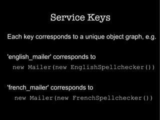 Service Keys
Each key corresponds to a unique object graph, e.g.
'english_mailer' corresponds to
new Mailer(new EnglishSpellchecker())
'french_mailer' corresponds to
new Mailer(new FrenchSpellchecker())
 
