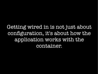 Getting wired in is not just about
configuration, it's about how the
application works with the
container.
 