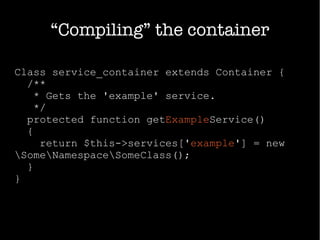 “Compiling” the container
Class service_container extends Container {
/**
* Gets the 'example' service.
*/
protected function getExampleService()
{
return $this->services['example'] = new
SomeNamespaceSomeClass();
}
}
 