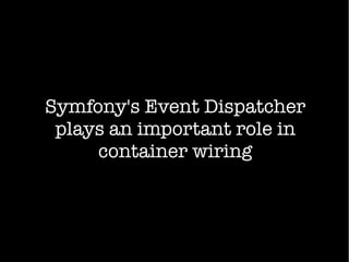 Symfony's Event Dispatcher
plays an important role in
container wiring
 