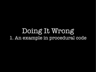 Doing It Wrong
1. An example in procedural code
 