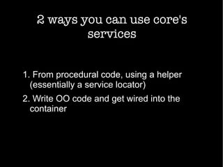 2 ways you can use core's
services
1. From procedural code, using a helper
(essentially a service locator)
2. Write OO code and get wired into the
container
 
