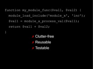 function my_module_func($val1, $val2) {
module_load_include('module_x', 'inc');
$val1 = module_x_process_val($val1);
return $val1 + $val2;
}
✗ Clutter-free
✗ Reusable
✗ Testable
 