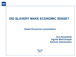 DID SLAVERY MAKE ECONOMIC SENSE?

Global Economics presentation

Ieva Naujokaitė
Ingrida Marčiulaitytė
Edvinas Vyšniauskas

Kaunas
2013

 
