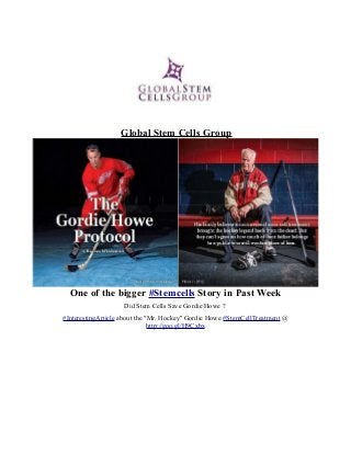 Global Stem Cells Group
One of the bigger #Stemcells Story in Past Week
Did Stem Cells Save Gordie Howe ?
#InterestingArticle about the "Mr. Hockey" Gordie Howe #StemCellTreatment @
http://goo.gl/H9Cxbx
 