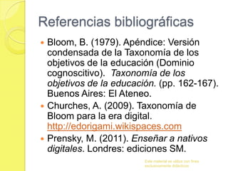 Referencias bibliográficas
 Bloom, B. (1979). Apéndice: Versión
  condensada de la Taxonomía de los
  objetivos de la edu...