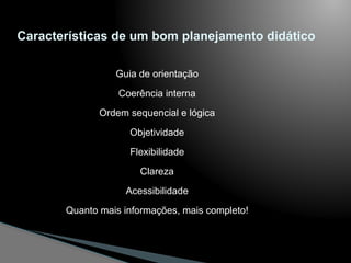 Características de um bom planejamento didático
Guia de orientação
Coerência interna
Ordem sequencial e lógica
Objetividade
Flexibilidade
Clareza
Acessibilidade
Quanto mais informações, mais completo!
 