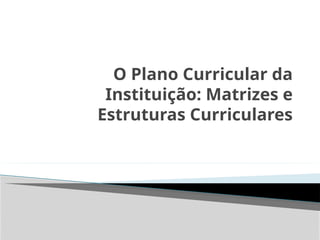 O Plano Curricular da
Instituição: Matrizes e
Estruturas Curriculares
 