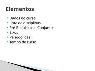  Dados do curso
 Lista de disciplinas
 Pré-Requisitos e Conjuntos
 Eixos
 Período ideal
 Tempo de curso
Elementos
 