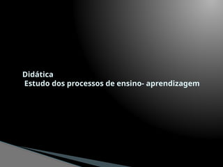 Didática
Estudo dos processos de ensino- aprendizagem
 