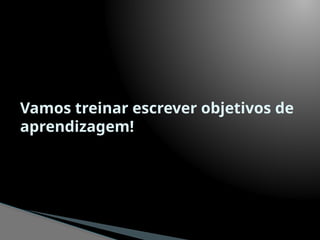 Vamos treinar escrever objetivos de
aprendizagem!
 