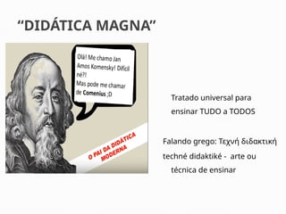 “DIDÁTICA MAGNA”
Tratado universal para
ensinar TUDO a TODOS
Falando grego: Τεχνή διδακτική
techné didaktiké - arte ou
técnica de ensinar
 