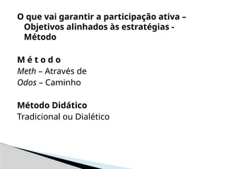 O que vai garantir a participação ativa –
Objetivos alinhados às estratégias -
Método
M é t o d o
Meth – Através de
Odos – Caminho
Método Didático
Tradicional ou Dialético
 