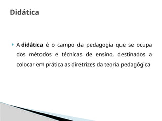  A didática é o campo da pedagogia que se ocupa
dos métodos e técnicas de ensino, destinados a
colocar em prática as diretrizes da teoria pedagógica
Didática
 