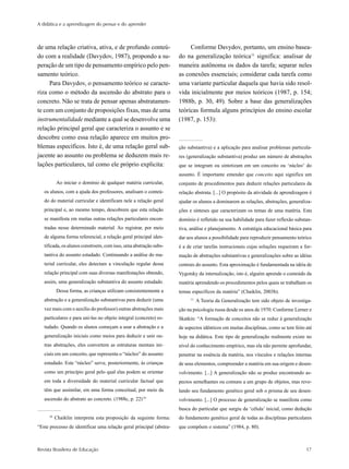 A didática e a aprendizagem do pensar e do aprender



de uma relação criativa, ativa, e de profundo conteú-                     Conforme Davydov, portanto, um ensino basea-
do com a realidade (Davydov, 1987), propondo a su-                   do na generalização teórica11 significa: analisar de
peração de um tipo de pensamento empírico pelo pen-                  maneira autônoma os dados da tarefa; separar neles
samento teórico.                                                     as conexões essenciais; considerar cada tarefa como
     Para Davydov, o pensamento teórico se caracte-                  uma variante particular daquela que havia sido resol-
riza como o método da ascensão do abstrato para o                    vida inicialmente por meios teóricos (1987, p. 154;
concreto. Não se trata de pensar apenas abstratamen-                 1988b, p. 30, 49). Sobre a base das generalizações
te com um conjunto de proposições fixas, mas de uma                  teóricas formula alguns princípios do ensino escolar
instrumentalidade mediante a qual se desenvolve uma                  (1987, p. 153):
relação principal geral que caracteriza o assunto e se
descobre como essa relação aparece em muitos pro-
blemas específicos. Isto é, de uma relação geral sub-                ção substantiva) e a aplicação para analisar problemas particula-
jacente ao assunto ou problema se deduzem mais re-                   res (generalização substantiva) produz um número de abstrações
lações particulares, tal como ele próprio explicita:                 que se integram ou sintetizam em um conceito ou ‘núcleo’ do
                                                                     assunto. É importante entender que conceito aqui significa um
          Ao iniciar o domínio de qualquer matéria curricular,       conjunto de procedimentos para deduzir relações particulares da
   os alunos, com a ajuda dos professores, analisam o conteú-        relação abstrata. [...] O propósito da atividade de aprendizagem é
   do do material curricular e identificam nele a relação geral      ajudar os alunos a dominarem as relações, abstrações, generaliza-
   principal e, ao mesmo tempo, descobrem que esta relação           ções e sínteses que caracterizam os temas de uma matéria. Este
   se manifesta em muitas outras relações particulares encon-        domínio é refletido na sua habilidade para fazer reflexão substan-
   tradas nesse determinado material. Ao registrar, por meio         tiva, análise e planejamento. A estratégia educacional básica para
   de alguma forma referencial, a relação geral principal iden-      dar aos alunos a possibilidade para reproduzir pensamento teórico
   tificada, os alunos constroem, com isso, uma abstração subs-      é a de criar tarefas instrucionais cujas soluções requeiram a for-
   tantiva do assunto estudado. Continuando a análise do ma-         mação de abstrações substantivas e generalizações sobre as idéias
   terial curricular, eles detectam a vinculação regular dessa       centrais do assunto. Esta aproximação é fundamentada na idéia de
   relação principal com suas diversas manifestações obtendo,        Vygotsky da internalização, isto é, alguém aprende o conteúdo da
   assim, uma generalização substantiva do assunto estudado.         matéria aprendendo os procedimentos pelos quais se trabalham os
          Dessa forma, as crianças utilizam consistentemente a       temas específicos da matéria” (Chaiklin, 2003b).
   abstração e a generalização substantivas para deduzir (uma             11
                                                                               A Teoria da Generalização tem sido objeto de investiga-
   vez mais com o auxílio do professor) outras abstrações mais       ção na psicologia russa desde os anos de 1970. Conforme Lerner e
   particulares e para uni-las no objeto integral (concreto) es-     Skatkin: “A formação de conceitos não se reduz à generalização
   tudado. Quando os alunos começam a usar a abstração e a           de aspectos idênticos em muitas disciplinas, como se tem feito até
   generalização iniciais como meios para deduzir e unir ou-         hoje na didática. Este tipo de generalização realmente existe no
   tras abstrações, eles convertem as estruturas mentais ini-        nível do conhecimento empírico, mas ela não permite aprofundar,
   ciais em um conceito, que representa o “núcleo” do assunto        penetrar na essência da matéria, nos vínculos e relações internas
   estudado. Este “núcleo” serve, posteriormente, às crianças        de seus elementos, compreender a matéria em sua origem e desen-
   como um princípio geral pelo qual elas podem se orientar          volvimento. [...] A generalização não se produz encontrando as-
   em toda a diversidade do material curricular factual que          pectos semelhantes ou comuns a um grupo de objetos, mas reve-
   têm que assimilar, em uma forma conceitual, por meio da           lando seu fundamento genético geral sob o prisma de seu desen-
   ascensão do abstrato ao concreto. (1988c, p. 22) 10               volvimento. [...] O processo de generalização se manifesta como
                                                                     busca do particular que surgiu da ‘célula’ inicial, como dedução
     10
          Chaiklin interpreta esta proposição da seguinte forma:     do fundamento genético geral de todas as disciplinas particulares
“Este processo de identificar uma relação geral principal (abstra-   que compõem o sistema” (1984, p. 80).



Revista Brasileira de Educação                                                                                                      17
 