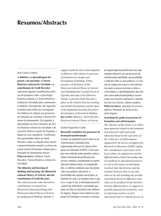 Resumos/Abstracts




Resumos/Abstracts




                                           suggests paths for lines of investigation      de organização dos professores em cada
José Carlos Libâneo                        in didactics with relation to processes        unidade educativa em um processo de
A didática e a aprendizagem do             of formation of concepts and                   autoformação partilhada, que possibilite
pensar e do aprender: a Teoria             development of thinking. It then               a reflexão sobre as suas práticas; e a cria-
Histórico-cultural da Atividade e a        presents a brief history of the                ção de espaços de trocas e convivências
contribuição de Vasili Davydov             Historical-cultural Theory of Activity         nos quais se possa exercitar a crítica, a
Apresenta algumas contribuições teóri-     and of fundamental concepts based on           criatividade e o aprofundamento das rela-
cas da pesquisa sobre a psicologia         Vygotsky and some of his followers.            ções entre prática/teoria/prática, favore-
histórico-cultural e a Teoria Histórico-   Finally, it presents Vasili Davydov’s          cendo um exercício autônomo e sistemá-
cultural da Atividade para o pensamen-     ideas on the relation between teaching         tico dos seus fazeres, saberes, poderes.
to didático. Inicialmente, são sugeridos   and mental development and the bases           Palavras-chave: educação de jovens e
caminhos para linhas de investigação       of developmental teaching directed to          adultos; formação de professores;
em didática em relação aos processos       the formation of theoretical thinking.         entre-lugares
de formação de conceitos e desenvolvi-     Key-words: didactics; Vasili Davydov;          Searching for paths in processes of
mento do pensamento. Em seguida, é         Historical-cultural Theory of Activity         formation and self-formation
apresentado um breve histórico da Teo-                                                    The objective of this article is to reflect
ria Histórico-cultural da Atividade e de   Cleide Figueiredo Leitão                       upon questions related to the formation
conceitos básicos a partir de Vygotsky e   Buscando caminhos nos processos de             of teachers for adult and youth
alguns de seus seguidores. Finalmente,     formação/autoformação                          education based on the experience of
são apresentadas idéias de Vasili          A partir da experiência dos Coletivos de       the Collectives of Self-formation
Davydov sobre as relações entre ensino     Autoformação realizados pela                   organised by the Service of Support for
e desenvolvimento mental e as bases do     organozação Serviços de Apoio à Pes-           Research in Education (SAPE), taking
ensino desenvolvimental voltado para a     quisa em Educação (SAPÉ), o texto pro-         into consideration expressions of the
formação do pensamento teórico.            põe uma reflexão sobre questões relacio-       local culture, its singularities and the
Palavras-chave: didática; Vasili           nadas à formação de professores de             different kinds of daily knowledge that
Davydov; Teoria Histórico-cultural da      jovens e adultos, considerando as expres-      are produced in educational practices,
Atividade                                  sões das culturas locais, as singularida-      as well as the variety of individuals
The didactics and learning of              des, os saberes cotidianos que são produ-      involved, their life histories and the
thinking and learning: the Historical-     zidos nas práticas educativas, a               relations between what we are and
cultural Theory of Activity and the        diversidade dos sujeitos envolvidos, as        what we do and including the possible
contribution of Vasili Davydov             histórias de vida e as relações entre o que    articulation based on differences and
The article presents some theoretical      se é e o que se faz, a articulação possível    what can be produced in the interstice
contributions on research on               a partir das diferenças e a produção que       between different places. It suggests as
Historical-cultural psychology and         pode ser feita no interstício entre diferen-   possible proposals for formation: ways
Historical-cultural Theory of Activity     tes lugares. Sugere como indícios às pro-      of organising teachers in each
for pedagogical thinking. Initially, it    postas de formação o incentivo a formas        educational unit in a shared process of



208                                                                                                 Set /Out /Nov /Dez 2004 No 27
 