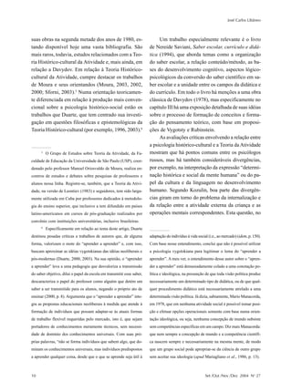 José Carlos Libâneo



suas obras na segunda metade dos anos de 1980, es-                          Um trabalho especialmente relevante é o livro
tando disponível hoje uma vasta bibliografia. São                      de Nereide Saviani, Saber escolar, currículo e didá-
mais raros, todavia, estudos relacionados com a Teo-                   tica (1994), que aborda temas como a organização
ria Histórico-cultural da Atividade e, mais ainda, em                  do saber escolar, a relação conteúdo/método, as ba-
relação a Davydov. Em relação à Teoria Histórico-                      ses do desenvolvimento cognitivo, aspectos lógico-
cultural da Atividade, cumpre destacar os trabalhos                    psicológicos da conversão do saber científico em sa-
de Moura e seus orientandos (Moura, 2003, 2002,                        ber escolar e a unidade entre os campos da didática e
2000; Sforni, 2003).5 Numa orientação teoricamen-                      do currículo. Em todo o livro há menções a uma obra
te diferenciada em relação à produção mais conven-                     clássica de Davydov (1978), mas especificamente no
cional sobre a psicologia histórico-social estão os                    capítulo III há uma exposição detalhada de suas idéias
trabalhos que Duarte, que tem centrado sua investi-                    sobre o processo de formação de conceitos e forma-
gação em questões filosóficas e epistemológicas da                     ção do pensamento teórico, com base em proposi-
Teoria Histórico-cultural (por exemplo, 1996, 2003).6                  ções de Vygotsty e Rubinstein.
                                                                            As avaliações críticas envolvendo a relação entre
                                                                       a psicologia histórico-cultural e a Teoria da Atividade
      5
          O Grupo de Estudos sobre Teoria da Atividade, da Fa-         mostram que há pontos comuns entre os psicólogos
culdade de Educação da Universidade de São Paulo (USP), coor-          russos, mas há também consideráveis divergências,
denado pelo professor Manoel Oriosvaldo de Moura, realiza en-          por exemplo, na interpretação da expressão “determi-
contros de estudos e debates sobre pesquisas de professores e          nação histórica e social da mente humana” ou do pa-
alunos nessa linha. Registre-se, também, que a Teoria da Ativi-        pel da cultura e da linguagem no desenvolvimento
dade, na versão de Leontiev (1983) e seguidores, tem sido larga-       humano. Segundo Kozulin, boa parte das divergên-
mente utilizada em Cuba por professores dedicados à metodolo-          cias giram em torno do problema da internalização e
gia do ensino superior, que inclusive a tem difundido em países        da relação entre a atividade externa da criança e as
latino-americanos em cursos de pós-graduação realizados por            operações mentais correspondentes. Esta questão, no
convênio com instituições universitárias, inclusive brasileiras.
      6
          Especificamente em relação ao tema deste artigo, Duarte
destinou pesadas críticas a trabalhos de autores que, de alguma        adaptação do indivíduo à vida social (i.e., ao mercado) (idem, p. 150).
forma, valorizam o mote do “aprender a aprender” e, com isso,          Com base nesse entendimento, conclui que não é possível utilizar
buscam aproximar as idéias vygotskianas das idéias neoliberais e       a psicologia vygotskiana para legitimar o lema do “aprender a
pós-modernas (Duarte, 2000, 2003). Na sua opinião, o “aprender         aprender”. A meu ver, o entendimento desse autor sobre o “apren-
a aprender” leva a uma pedagogia que desvaloriza a transmissão         der a aprender” está demasiadamente colado a uma conotação po-
do saber objetivo, dilui o papel da escola em transmitir esse saber,   lítica e ideológica, na presunção de que toda visão política produz
descaracteriza o papel do professor como alguém que detém um           necessariamente um determinado tipo de didática, ou de que qual-
saber a ser transmitido para os alunos, negando o próprio ato de       quer procedimento didático está necessariamente atrelado a uma
ensinar (2000, p. 8). Argumenta que o “aprender a aprender” inte-      determinada visão política. Já dizia, sabiamente, Mario Manacorda,
gra as propostas educacionais neoliberais à medida que atende à        em 1978, que em nenhuma atividade social é possível tomar posi-
formação de indivíduos que possam adaptar-se às atuais formas          ção e efetuar opções operacionais somente com base numa orien-
de trabalho flexível requeridas pelo mercado, isto é, que sejam        tação ideológica, ou seja, nenhuma concepção de mundo subsiste
portadores de conhecimentos meramente técnicos, sem necessi-           sem competências específicas em um campo. Diz mais Manacorda:
dade de domínio dos conhecimentos universais. Com suas pró-            que nem sempre a concepção de mundo e a competência científi-
prias palavras, “não se forma indivíduos que sabem algo, que do-       ca nascem sempre e necessariamente na mesma mente, de modo
minam os conhecimentos universais, mas indivíduos predispostos         que um grupo social pode apropriar-se da ciência de outro grupo
a aprender qualquer coisa, desde que o que se aprende seja útil à      sem aceitar sua ideologia (apud Mariagliano et al., 1986, p. 13).



10                                                                                                        Set /Out /Nov /Dez 2004 No 27
 