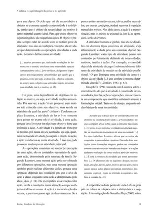 A didática e a aprendizagem do pensar e do aprender



para um objeto. O ciclo que vai de necessidades a                  pessoa estiver sentada em casa, talvez prefira escrevê-
objetos se consuma quando a necessidade é satisfei-                los; em outras condições, poderá recorrer à repetição
ta, sendo que o objeto da necessidade ou motivo é                  mental dos versos. Nos dois casos, a ação é a memo-
tanto material quanto ideal. Para que estes objetivos              rização, mas os meios de executá-la, isto é, as opera-
sejam atingidos, são requeridas ações. O objetivo pre-             ções, serão diferentes.
cisa sempre estar de acordo com o motivo geral da                       A atividade humana é global, mas ela se desdo-
atividade, mas são as condições concretas da ativida-              bra em distintos tipos concretos de atividade, cuja
de que determinarão as operações vinculadas a cada                 diferenciação é dada pelo seu conteúdo objetal. Se-
ação. Leontiev define como atividade:                              gundo Leontiev, cada tipo de atividade possui um
                                                                   conteúdo perfeitamente definido de necessidades,
   [...] aqueles processos que, realizando as relações do ho-      motivos, tarefas e ações. Por exemplo, o conteúdo
   mem com o mundo, satisfazem uma necessidade especial            objetal da atividade do jogo é substancialmente dife-
   correspondente a ele. [...] Por atividade, designamos os pro-   rente da atividade de estudo ou da atividade profis-
   cessos psicologicamente caracterizados por aquilo que o         sional. “O que distingue uma atividade de outra é o
   processo, como um todo, se dirige (i.e., objeto), coincidin-    objeto da atividade [...] que confere à mesma deter-
   do sempre com o objetivo que estimula o sujeito a executar      minada direção” (Leontiev, 1983, p. 83).
   essa atividade, isto é, o motivo. (p. 68)                            Davydov (1999) concorda com Leontiev sobre o
                                                                   entendimento de que a atividade é constituída de ne-
     Há, pois, uma dependência do objetivo em re-                  cessidades, tarefas, ações e operações, mas acrescen-
lação ao motivo, ou seja, a atividade implica um sen-              ta um componente que modifica substantivamente a
tido. Por sua vez, a ação “é um processo cujo moti-                formulação inicial. Trata-se do desejo, enquanto nú-
vo não coincide com seu objetivo, mas reside na                    cleo básico de uma necessidade:
atividade da qual faz parte” (ibidem). Conforme ex-
plica Leontiev, a atividade de ler o livro somente                         Acredito que o desejo deve ser considerado como um
para passar no exame não é atividade, é uma ação,                    elemento da estrutura da atividade. [...] Necessidades e de-
porque ler o livro por ler não é um objetivo forte que               sejos compõem a base sobre a qual as emoções funcionam.
estimula a ação. A atividade é a leitura do livro por                [...] O termo desejo reproduz a verdadeira essência da ques-
si mesmo, por causa do seu conteúdo, ou seja, quan-                  tão: as emoções são inseparáveis de uma necessidade. [...]
do o motivo da atividade passa para o objeto da ação,                Em seus trabalhos, Leontiev afirma que as ações são
a ação transforma-se numa atividade. É isso que pode                 conectadas às necessidades e motivos. Discordo desta tese.
provocar mudanças na atividade principal.                            Ações, como formações integrais, podem ser conectadas
     As operações consistem no modo de execução                      somente com necessidades baseadas em desejos – e as ações
de uma ação, são os conteúdos necessário de qual-                    ajudam na realização de certas tarefas a partir dos motivos.
quer ação, determinada pela natureza da tarefa. Se-                  [...] É esta a estrutura da atividade que tentei apresentar-
gundo Leontiev, uma mesma ação pode ser efetuada                     lhes. [...] Os elementos são os seguintes: desejos, necessi-
por diferentes operações, mas uma mesma operação                     dades, emoções, tarefas, ações, motivos para as ações, meios
também pode realizar diferentes ações, porque uma                    usados para as ações, planos (perceptual, mnemônico, pen-
operação depende das condições em que o alvo da                      samento, criativo) – todos se referindo à cognição e, tam-
ação é dado, enquanto uma ação é determinada pelo                    bém, à vontade. (p. 41)
alvo (idem, p. 74). Ele exemplifica essa relação entre
ação, tarefa e condições numa situação em que o ob-                    A importância deste ponto de vista é óbvia, pois
jetivo é decorar versos. A ação é a memorização dos                põe em relevo as relações entre a afetividade e a cog-
versos, e para isso posso agir de duas maneiras. Se a              nição. A investigação de González Rey (2000) sobre


Revista Brasileira de Educação                                                                                                      13
 