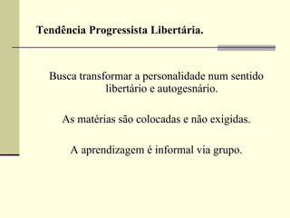 Tendência Progressista Libertária. Busca transformar a personalidade num sentido libertário e autogesnário. As matérias são colocadas e não exigidas.  A aprendizagem é informal via grupo. 