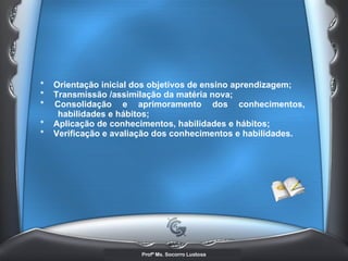 *  Orientação inicial dos objetivos de ensino aprendizagem;  *  Transmissão /assimilação da matéria nova;  * Consolidação e aprimoramento dos conhecimentos, habilidades e hábitos;  *  Aplicação de conhecimentos, habilidades e hábitos;  *  Verificação e avaliação dos conhecimentos e habilidades.   