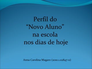 Perfil do
“Novo Aluno”
na escola
nos dias de hoje
Anna Carolina Magaro (2010.1.02847-11)
 