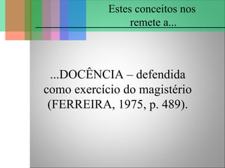...DOCÊNCIA – defendida
como exercício do magistério
(FERREIRA, 1975, p. 489).
Estes conceitos nos
remete a...
 