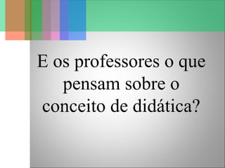 E os professores o que
pensam sobre o
conceito de didática?
 