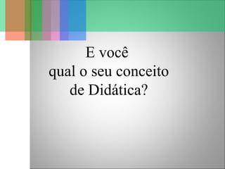 E você
qual o seu conceito
de Didática?
 
