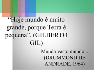 Mundo vasto mundo...
(DRUMMOND DE
ANDRADE, 1964)
“Hoje mundo é muito
grande, porque Terra é
pequena”. (GILBERTO
GIL)
 