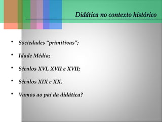 Didática no contexto histórico
Didática no contexto histórico
• Sociedades “primitivas”;
Sociedades “primitivas”;
• Idade Média;
Idade Média;
• Séculos XVI, XVII e XVII;
Séculos XVI, XVII e XVII;
• Séculos XIX e XX.
Séculos XIX e XX.
• Vamos ao pai da didática?
Vamos ao pai da didática?
 